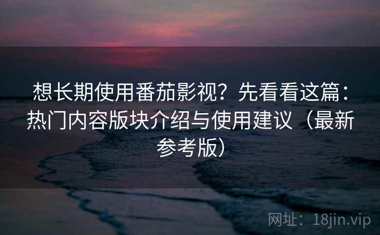 想长期使用番茄影视？先看看这篇：热门内容版块介绍与使用建议（最新参考版）