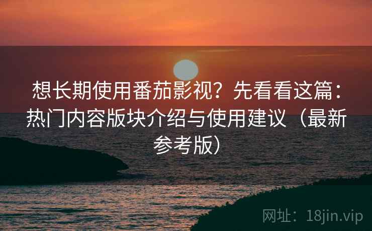 想长期使用番茄影视？先看看这篇：热门内容版块介绍与使用建议（最新参考版）