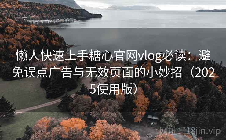 懒人快速上手糖心官网vlog必读:避免误点广告与无效页面的小妙招(2025使用版) 懒人快速上手糖心官网vlog必读:避免误点广告与无效页面的小妙招(2025使用版)