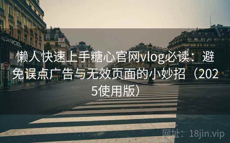 懒人快速上手糖心官网vlog必读：避免误点广告与无效页面的小妙招（2025使用版）