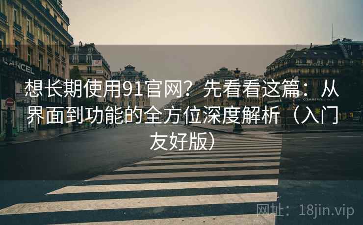 想长期使用91官网?先看看这篇:从界面到功能的全方位深度解析(入门友好版) 想长期使用91官网?先看看这篇:从界面到功能的全方位深度解析(入门友好版)