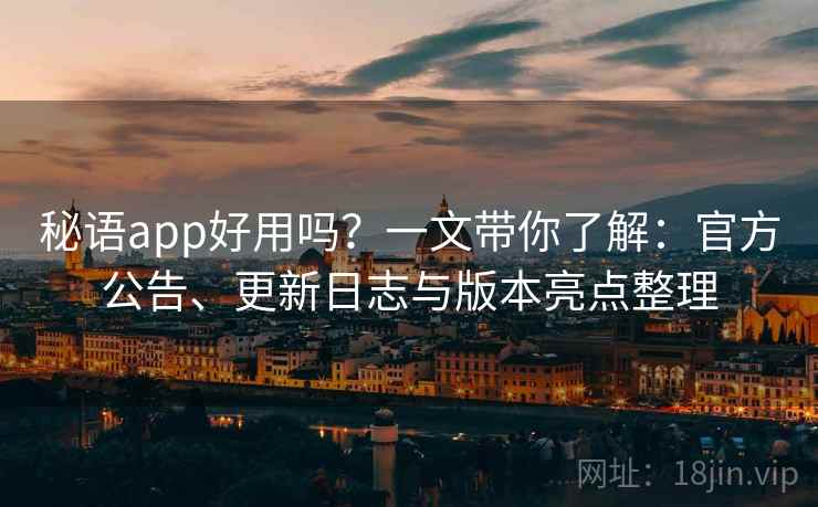 秘语app好用吗？一文带你了解：官方公告、更新日志与版本亮点整理