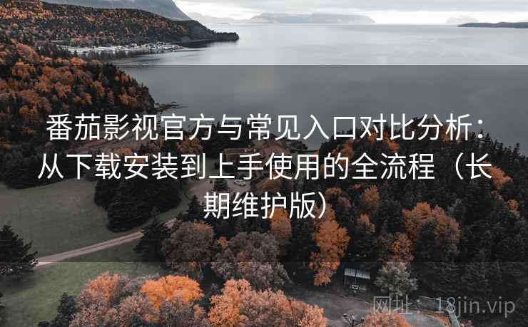 番茄影视官方与常见入口对比分析：从下载安装到上手使用的全流程（长期维护版）