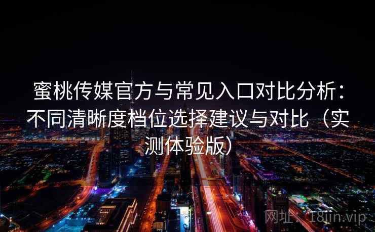 蜜桃传媒官方与常见入口对比分析：不同清晰度档位选择建议与对比（实测体验版）