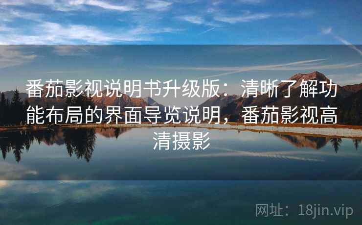 番茄影视说明书升级版：清晰了解功能布局的界面导览说明，番茄影视高清摄影