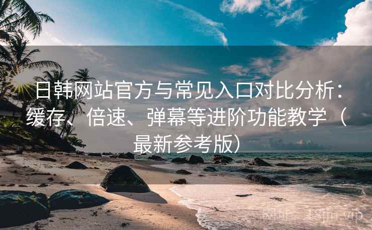 日韩网站官方与常见入口对比分析：缓存、倍速、弹幕等进阶功能教学（最新参考版）