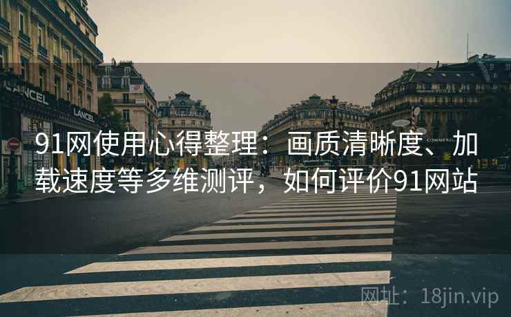 91网使用心得整理：画质清晰度、加载速度等多维测评，如何评价91网站