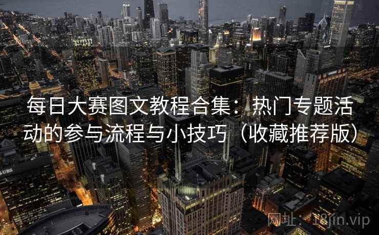 每日大赛图文教程合集：热门专题活动的参与流程与小技巧（收藏推荐版）