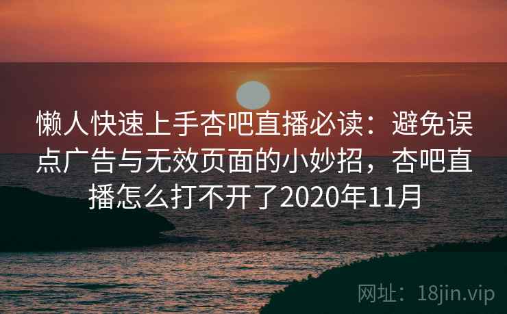 懒人快速上手杏吧直播必读：避免误点广告与无效页面的小妙招，杏吧直播怎么打不开了2020年11月