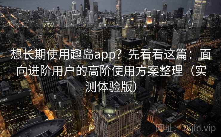 想长期使用趣岛app？先看看这篇：面向进阶用户的高阶使用方案整理（实测体验版）