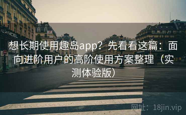 想长期使用趣岛app？先看看这篇：面向进阶用户的高阶使用方案整理（实测体验版）