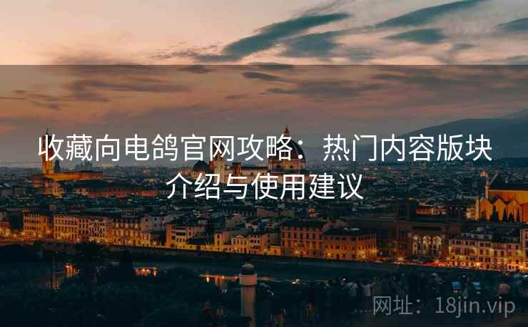 收藏向电鸽官网攻略:热门内容版块介绍与使用建议 收藏向电鸽官网攻略:热门内容版块介绍与使用建议