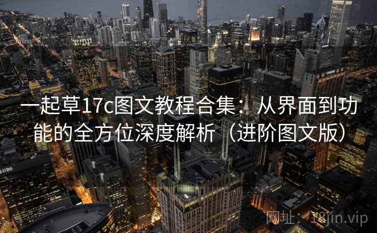 一起草17c图文教程合集：从界面到功能的全方位深度解析（进阶图文版）