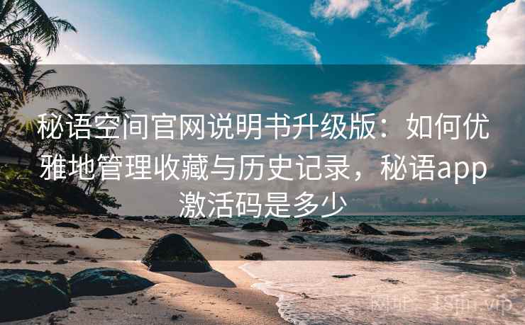 秘语空间官网说明书升级版：如何优雅地管理收藏与历史记录，秘语app激活码是多少