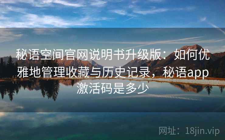 秘语空间官网说明书升级版：如何优雅地管理收藏与历史记录，秘语app激活码是多少