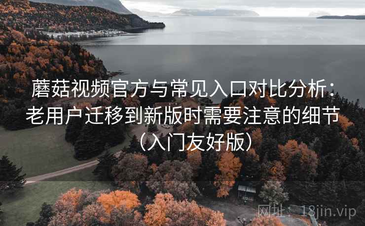 蘑菇视频官方与常见入口对比分析：老用户迁移到新版时需要注意的细节（入门友好版）