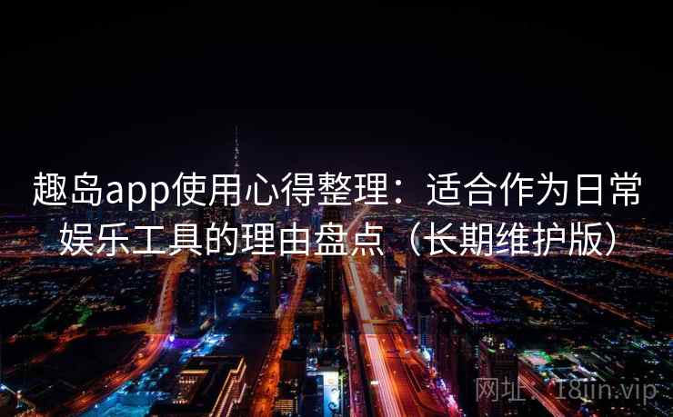 趣岛app使用心得整理：适合作为日常娱乐工具的理由盘点（长期维护版）