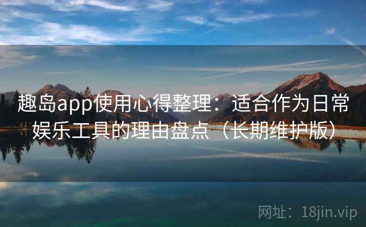 趣岛app使用心得整理:适合作为日常娱乐工具的理由盘点(长期维护版) 趣岛app使用心得整理:适合作为日常娱乐工具的理由盘点(长期维护版)