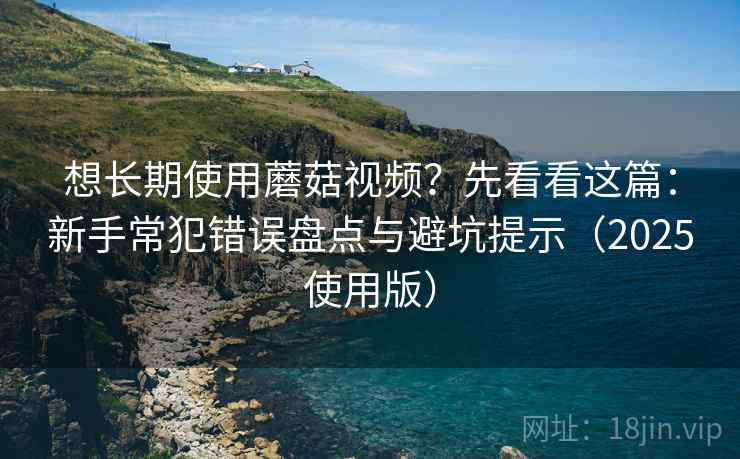 想长期使用蘑菇视频？先看看这篇：新手常犯错误盘点与避坑提示（2025使用版）