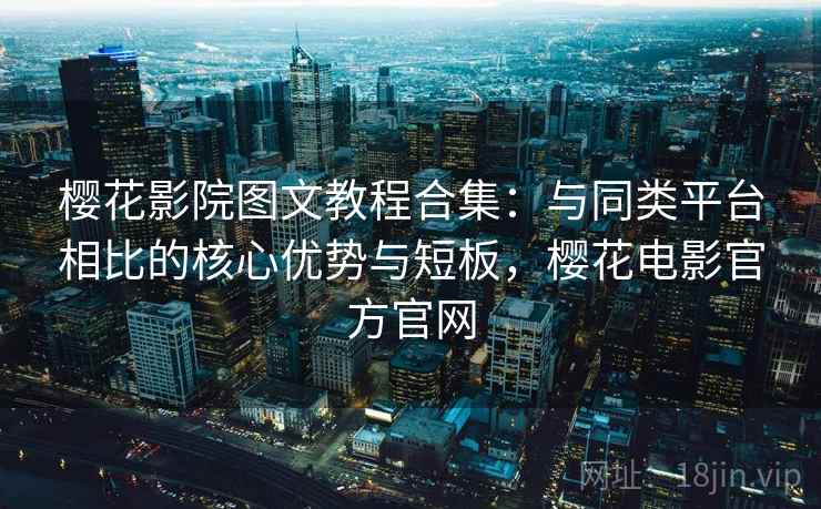 樱花影院图文教程合集:与同类平台相比的核心优势与短板,樱花电影官方官网 樱花影院图文教程合集:与同类平台相比的核心优势与短板,樱花电影官方官网