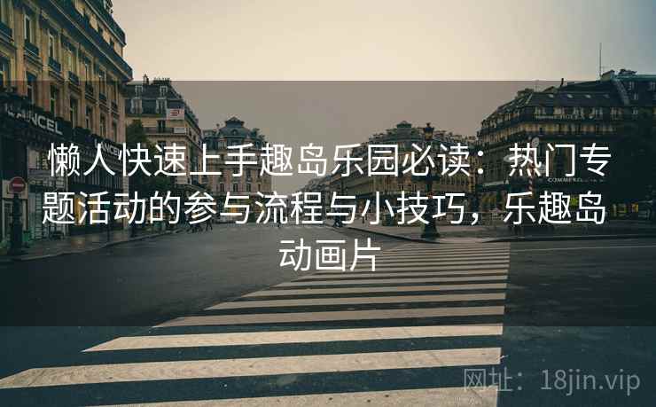 懒人快速上手趣岛乐园必读：热门专题活动的参与流程与小技巧，乐趣岛 动画片