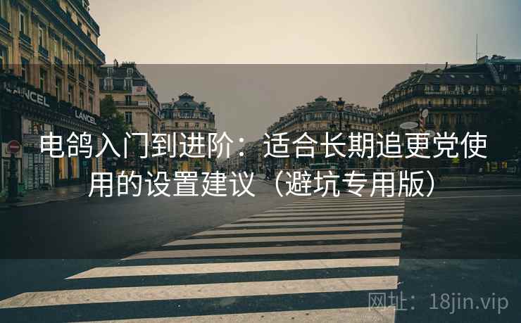 电鸽入门到进阶：适合长期追更党使用的设置建议（避坑专用版）