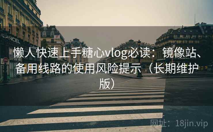 懒人快速上手糖心vlog必读：镜像站、备用线路的使用风险提示（长期维护版）