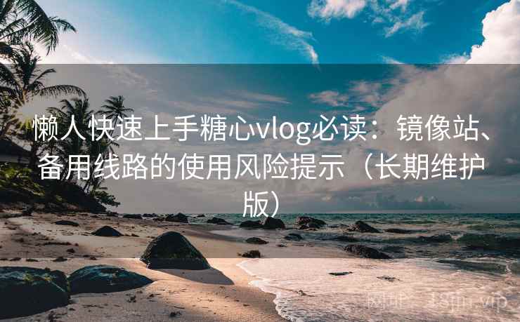 懒人快速上手糖心vlog必读：镜像站、备用线路的使用风险提示（长期维护版）