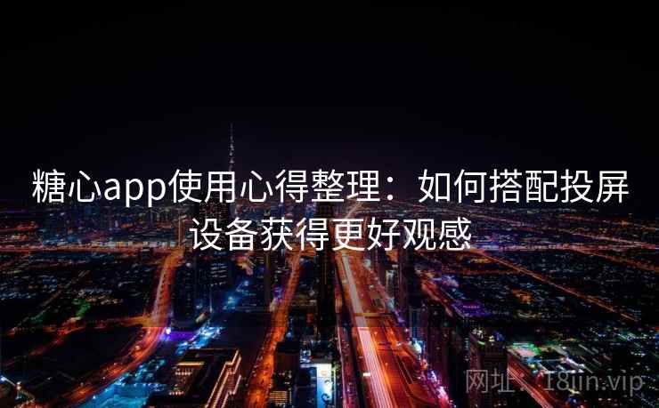 糖心app使用心得整理:如何搭配投屏设备获得更好观感 糖心app使用心得整理:如何搭配投屏设备获得更好观感