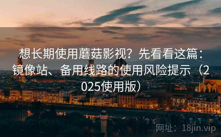想长期使用蘑菇影视？先看看这篇：镜像站、备用线路的使用风险提示（2025使用版）