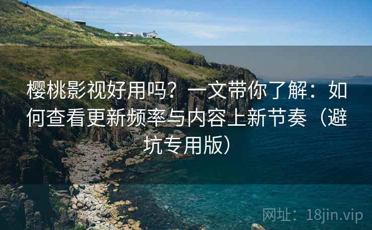 樱桃影视好用吗？一文带你了解：如何查看更新频率与内容上新节奏（避坑专用版）