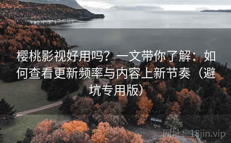 樱桃影视好用吗?一文带你了解:如何查看更新频率与内容上新节奏(避坑专用版) 樱桃影视好用吗?一文带你了解:如何查看更新频率与内容上新节奏(避坑专用版)