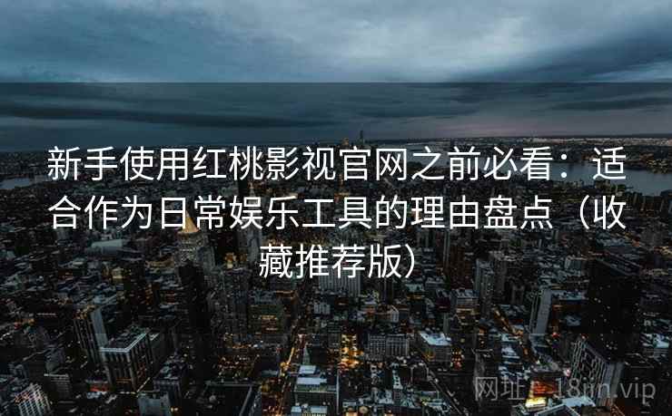 新手使用红桃影视官网之前必看：适合作为日常娱乐工具的理由盘点（收藏推荐版）