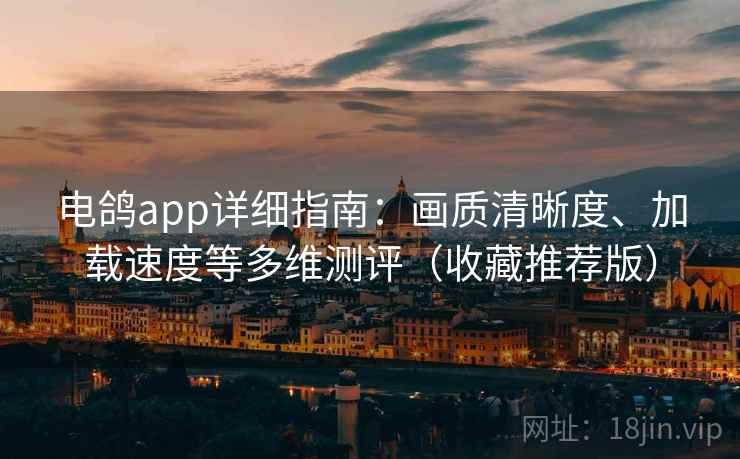 电鸽app详细指南：画质清晰度、加载速度等多维测评（收藏推荐版）