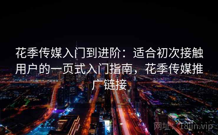 花季传媒入门到进阶:适合初次接触用户的一页式入门指南,花季传媒推广链接 花季传媒入门到进阶:适合初次接触用户的一页式入门指南,花季传媒推广链接