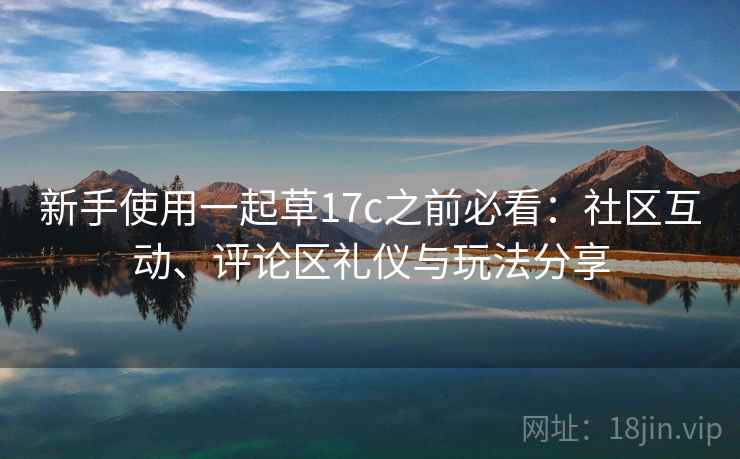 新手使用一起草17c之前必看：社区互动、评论区礼仪与玩法分享
