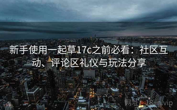 新手使用一起草17c之前必看:社区互动、评论区礼仪与玩法分享 新手使用一起草17c之前必看:社区互动、评论区礼仪与玩法分享