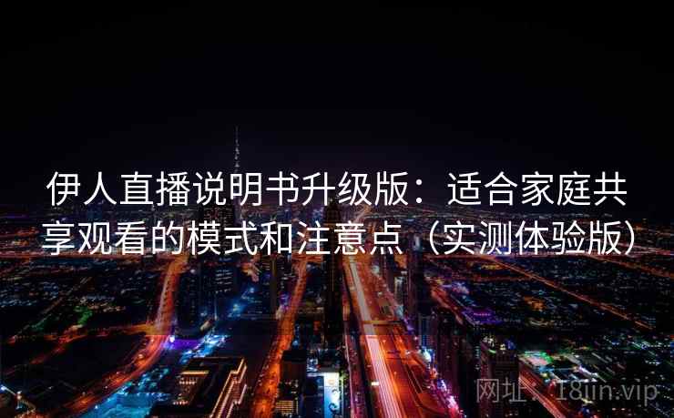 伊人直播说明书升级版:适合家庭共享观看的模式和注意点(实测体验版) 伊人直播说明书升级版:适合家庭共享观看的模式和注意点(实测体验版)