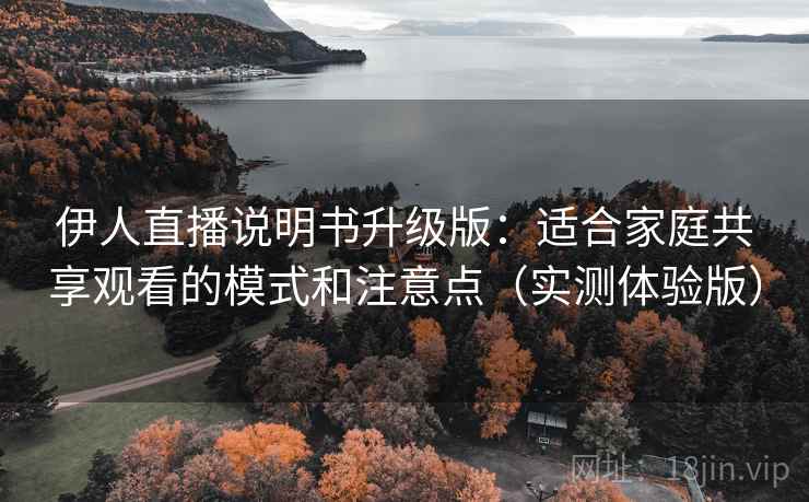 伊人直播说明书升级版:适合家庭共享观看的模式和注意点(实测体验版) 伊人直播说明书升级版:适合家庭共享观看的模式和注意点(实测体验版)