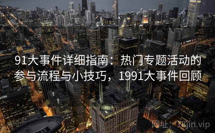91大事件详细指南：热门专题活动的参与流程与小技巧，1991大事件回顾