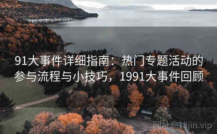 91大事件详细指南：热门专题活动的参与流程与小技巧，1991大事件回顾