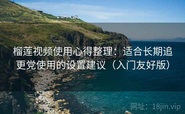 榴莲视频使用心得整理：适合长期追更党使用的设置建议（入门友好版）
