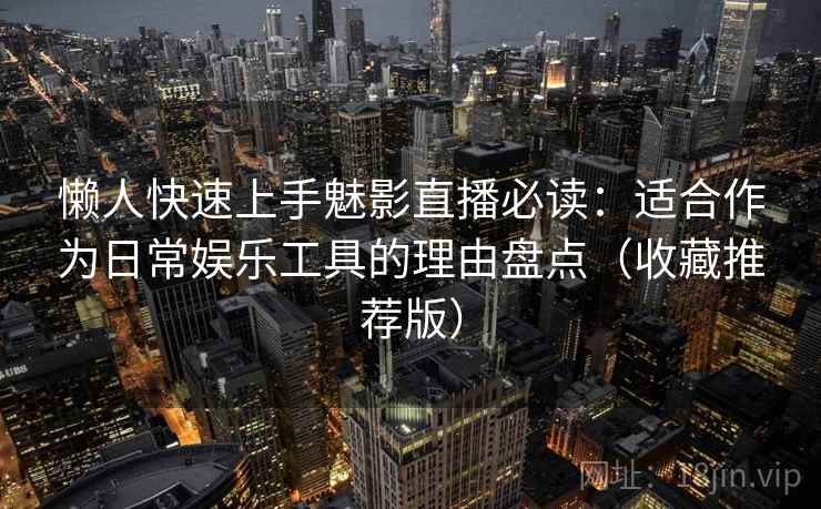 懒人快速上手魅影直播必读：适合作为日常娱乐工具的理由盘点（收藏推荐版）