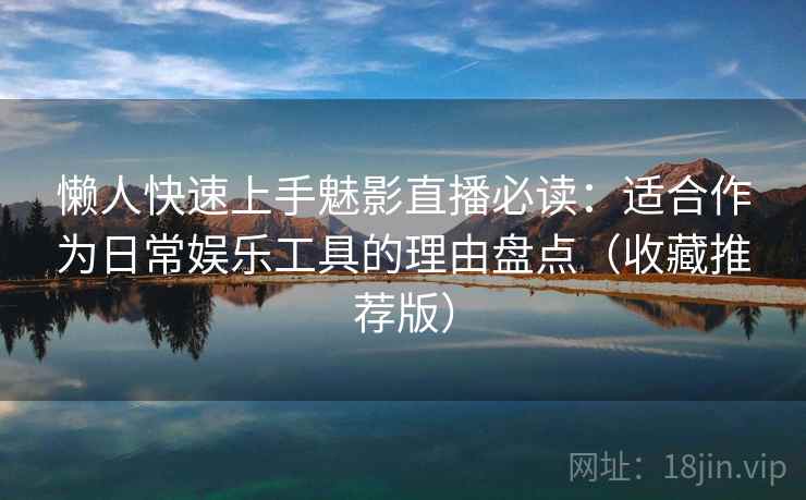 懒人快速上手魅影直播必读：适合作为日常娱乐工具的理由盘点（收藏推荐版）