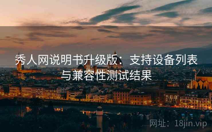 秀人网说明书升级版：支持设备列表与兼容性测试结果
