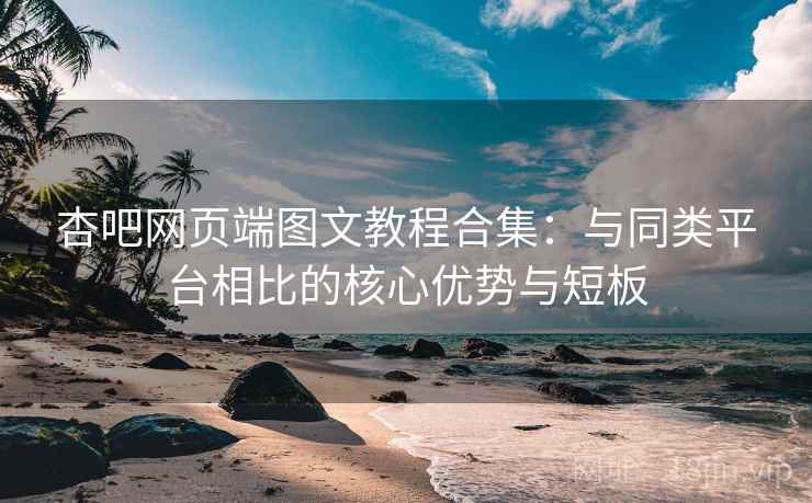 杏吧网页端图文教程合集：与同类平台相比的核心优势与短板