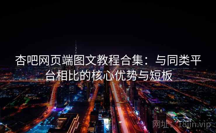 杏吧网页端图文教程合集：与同类平台相比的核心优势与短板