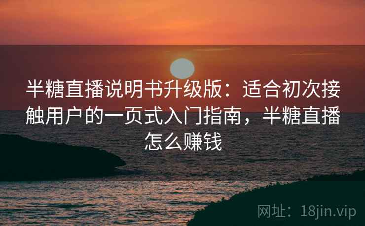 半糖直播说明书升级版：适合初次接触用户的一页式入门指南，半糖直播怎么赚钱