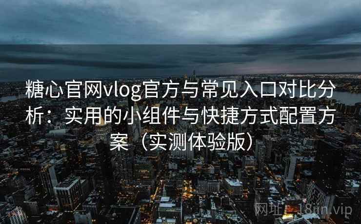 糖心官网vlog官方与常见入口对比分析：实用的小组件与快捷方式配置方案（实测体验版）