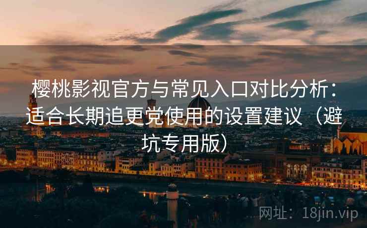 樱桃影视官方与常见入口对比分析：适合长期追更党使用的设置建议（避坑专用版）